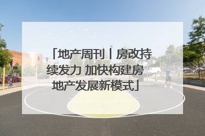 地产周刊丨房改持续发力 加快构建房地产发展新模式