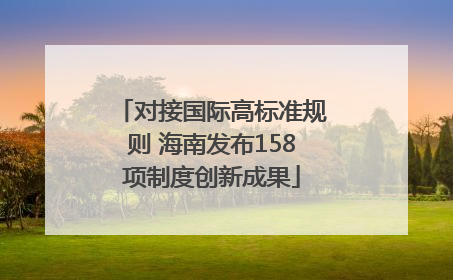 对接国际高标准规则 海南发布158项制度创新成果