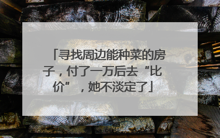 寻找周边能种菜的房子，付了一万后去“比价”，她不淡定了