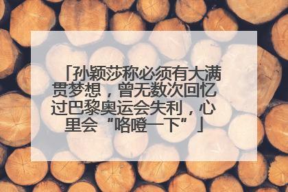 孙颖莎称必须有大满贯梦想，曾无数次回忆过巴黎奥运会失利，心里会“咯噔一下”