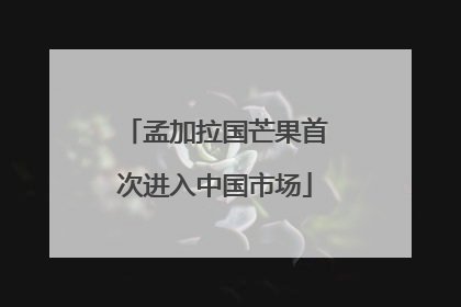孟加拉国芒果首次进入中国市场