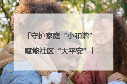 守护家庭“小和谐” 赋能社区“大平安”