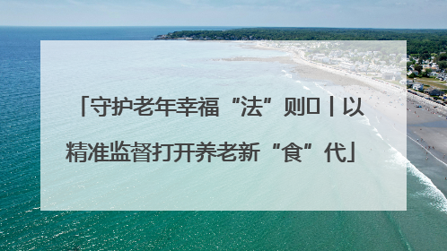 守护老年幸福“法”则⑮丨以精准监督打开养老新“食”代