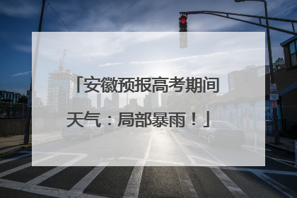 安徽预报高考期间天气：局部暴雨！