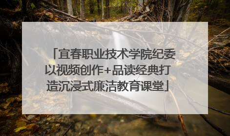 宜春职业技术学院纪委以视频创作+品读经典打造沉浸式廉洁教育课堂