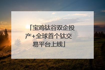 宝鸡钛谷双企投产+全球首个钛交易平台上线