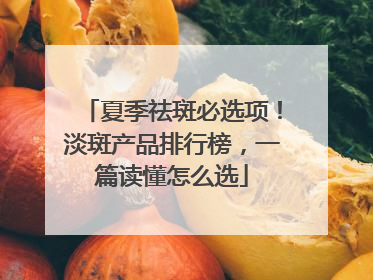 夏季祛斑必选项！淡斑产品排行榜，一篇读懂怎么选