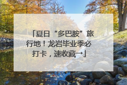 夏日“多巴胺”旅行地！龙岩毕业季必打卡，速收藏→