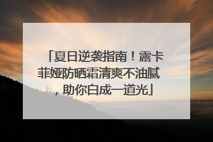 夏日逆袭指南！露卡菲娅防晒霜清爽不油腻，助你白成一道光