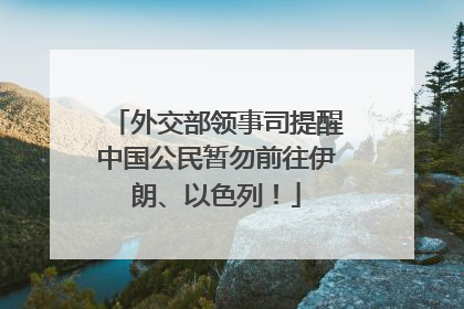 外交部领事司提醒中国公民暂勿前往伊朗、以色列！