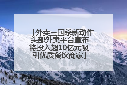 外卖三国杀新动作 头部外卖平台宣布将投入超10亿元吸引优质餐饮商家