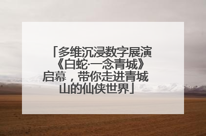 多维沉浸数字展演《白蛇·一念青城》启幕，带你走进青城山的仙侠世界