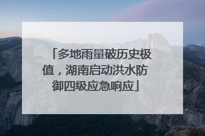 多地雨量破历史极值，湖南启动洪水防御四级应急响应