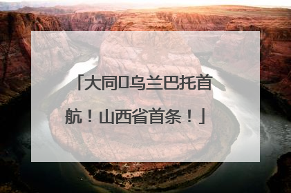 大同⇌乌兰巴托首航！山西省首条！