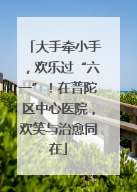 大手牵小手，欢乐过“六一”！在普陀区中心医院，欢笑与治愈同在
