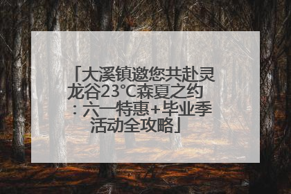 大溪镇邀您共赴灵龙谷23℃森夏之约：六一特惠+毕业季活动全攻略