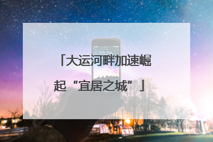 大运河畔加速崛起“宜居之城”