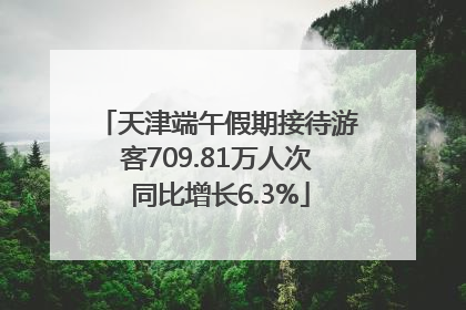 天津端午假期接待游客709.81万人次 同比增长6.3%