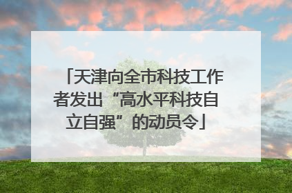 天津向全市科技工作者发出“高水平科技自立自强”的动员令