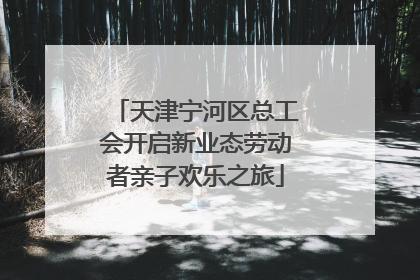 天津宁河区总工会开启新业态劳动者亲子欢乐之旅