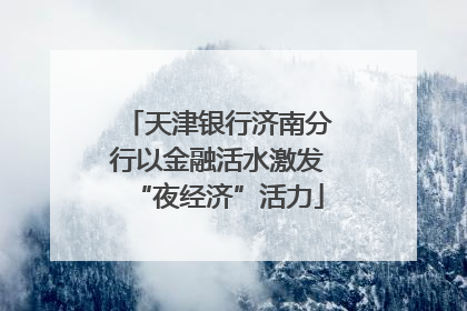 天津银行济南分行以金融活水激发“夜经济”活力