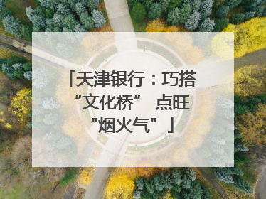 天津银行：巧搭“文化桥” 点旺“烟火气”