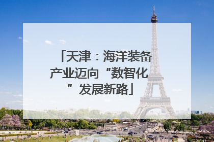 天津：海洋装备产业迈向“数智化”发展新路