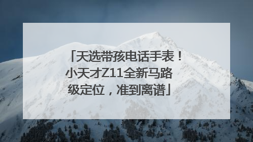 天选带孩电话手表！小天才Z11全新马路级定位，准到离谱