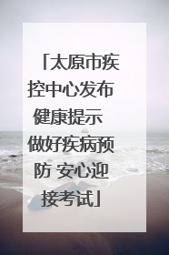 太原市疾控中心发布健康提示 做好疾病预防 安心迎接考试