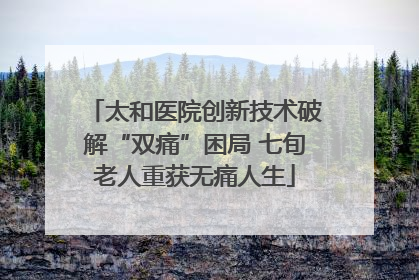 太和医院创新技术破解“双痛”困局 七旬老人重获无痛人生
