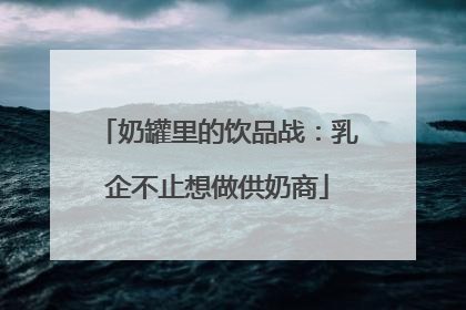 奶罐里的饮品战：乳企不止想做供奶商