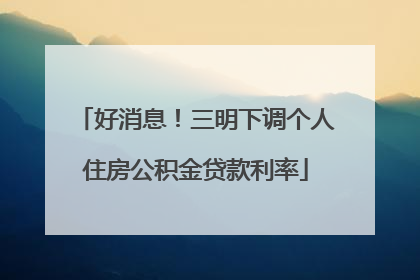 好消息！三明下调个人住房公积金贷款利率