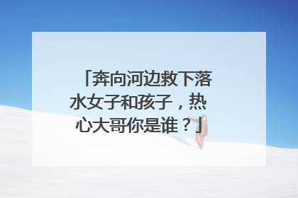 奔向河边救下落水女子和孩子，热心大哥你是谁？