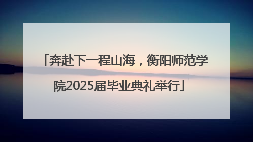 奔赴下一程山海，衡阳师范学院2025届毕业典礼举行