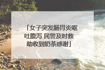 女子突发肠胃炎呕吐腹泻 民警及时救助收到奶茶感谢
