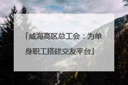 威海高区总工会：为单身职工搭建交友平台