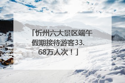 忻州六大景区端午假期接待游客33.68万人次！