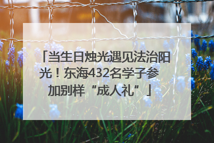当生日烛光遇见法治阳光！东海432名学子参加别样“成人礼”