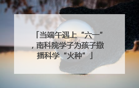 当端午遇上“六一”，南科院学子为孩子撒播科学“火种”