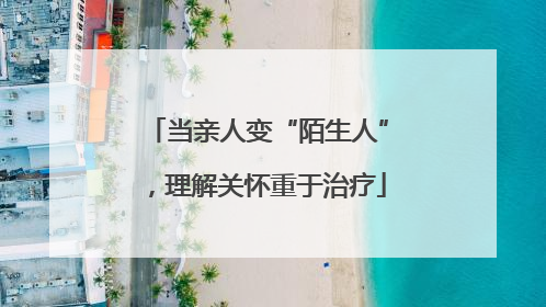 当亲人变“陌生人”，理解关怀重于治疗