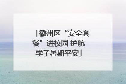 徽州区“安全套餐”进校园 护航学子暑期平安