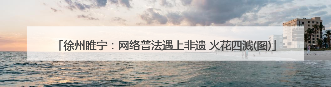 徐州睢宁：网络普法遇上非遗 火花四溅(图)