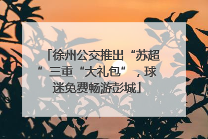 徐州公交推出“苏超”三重“大礼包”，球迷免费畅游彭城