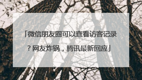 微信朋友圈可以查看访客记录？网友炸锅，腾讯最新回应