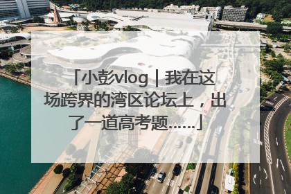 小彭vlog｜我在这场跨界的湾区论坛上，出了一道高考题……