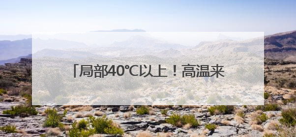 局部40℃以上！高温来袭 这份防暑指南请查收