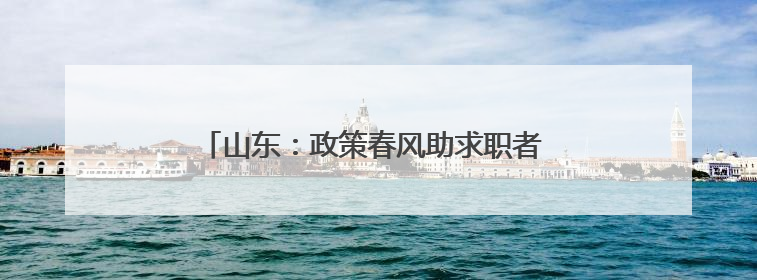 山东：政策春风助求职者 从“稳岗”迈向“创业”