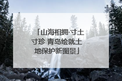 山海相拥·寸土寸珍 青岛绘就土地保护新图景