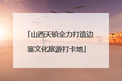 山西天镇全力打造边塞文化旅游打卡地