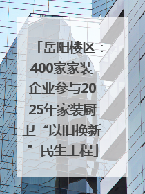 岳阳楼区：400家家装企业参与2025年家装厨卫“以旧换新”民生工程